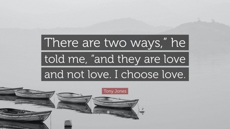 Tony Jones Quote: “There are two ways,” he told me, “and they are love and not love. I choose love.”