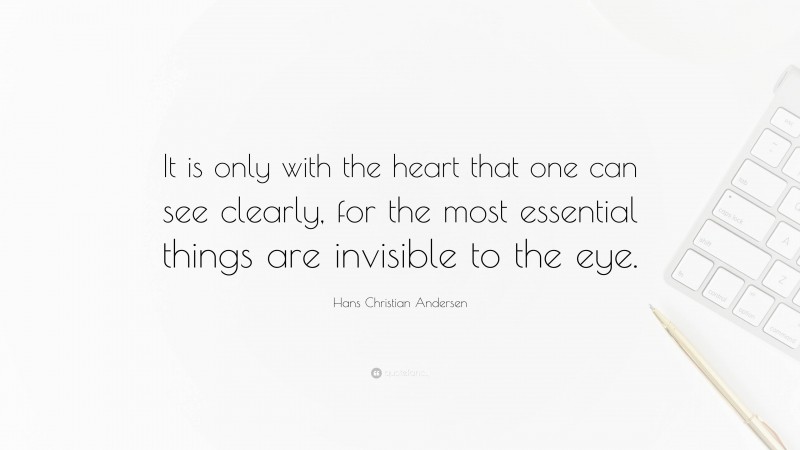 Hans Christian Andersen Quote: “It is only with the heart that one can see clearly, for the most essential things are invisible to the eye.”