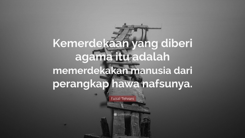 Faisal Tehrani Quote: “Kemerdekaan yang diberi agama itu adalah memerdekakan manusia dari perangkap hawa nafsunya.”