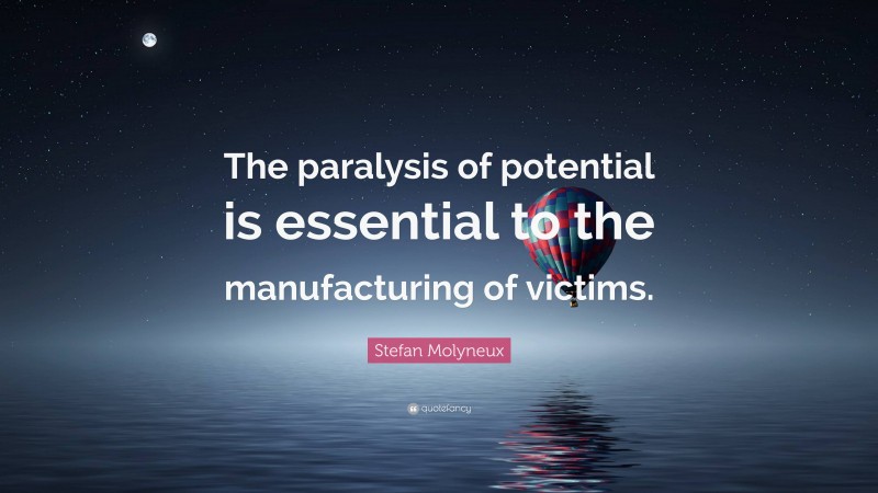 Stefan Molyneux Quote: “The paralysis of potential is essential to the manufacturing of victims.”