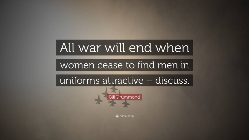 Bill Drummond Quote: “All war will end when women cease to find men in uniforms attractive – discuss.”