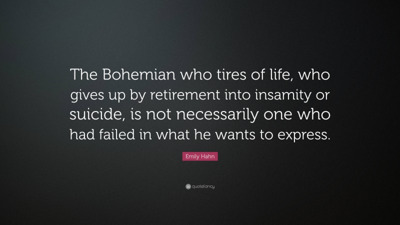 Emily Hahn Quote: “The Bohemian who tires of life, who gives up by retirement into insamity or suicide, is not necessarily one who had failed in what he wants to express.”