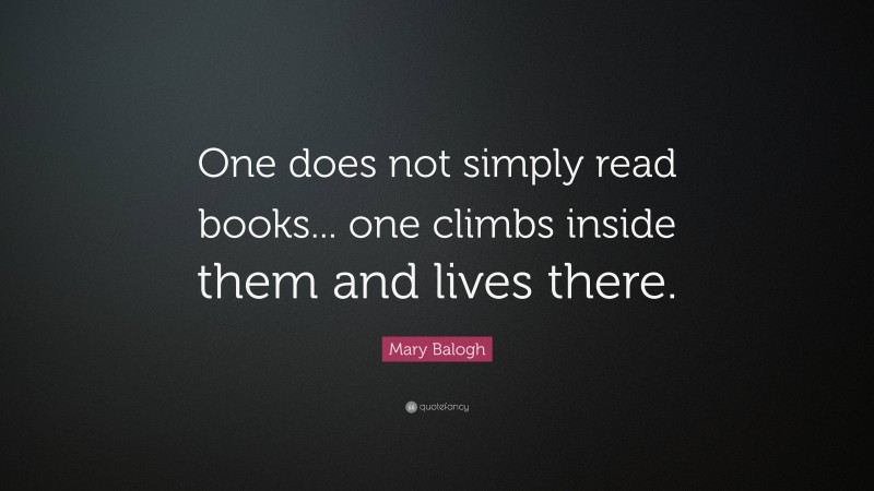 Mary Balogh Quote: “One does not simply read books... one climbs inside them and lives there.”