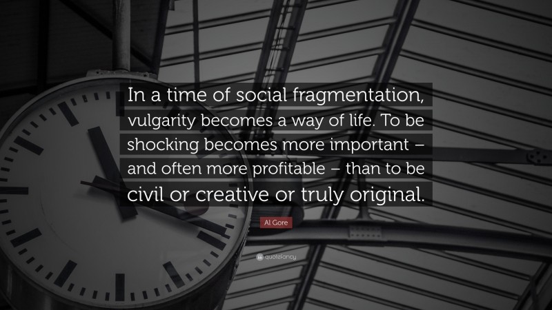 Al Gore Quote: “In a time of social fragmentation, vulgarity becomes a way of life. To be shocking becomes more important – and often more profitable – than to be civil or creative or truly original.”
