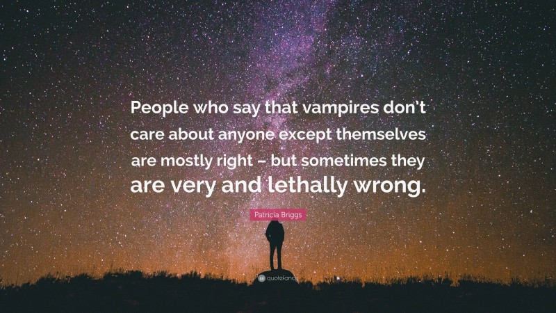 Patricia Briggs Quote: “People who say that vampires don’t care about anyone except themselves are mostly right – but sometimes they are very and lethally wrong.”