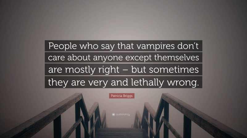 Patricia Briggs Quote: “People who say that vampires don’t care about anyone except themselves are mostly right – but sometimes they are very and lethally wrong.”