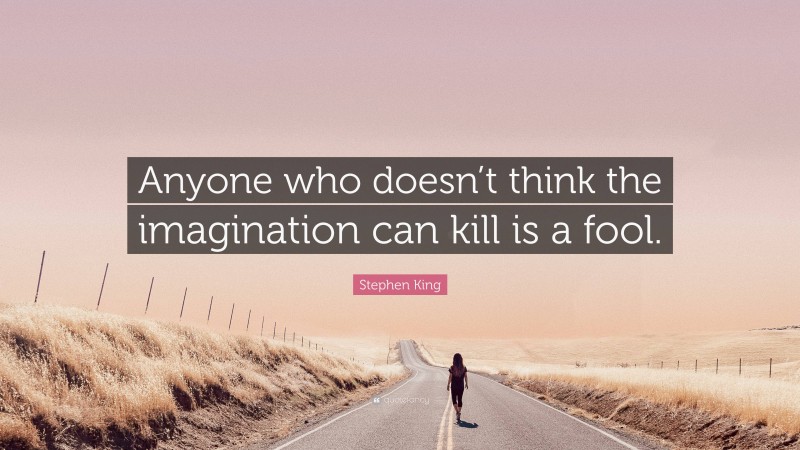 Stephen King Quote: “Anyone who doesn’t think the imagination can kill is a fool.”