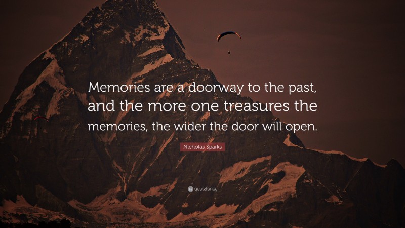 Nicholas Sparks Quote: “Memories are a doorway to the past, and the more one treasures the memories, the wider the door will open.”