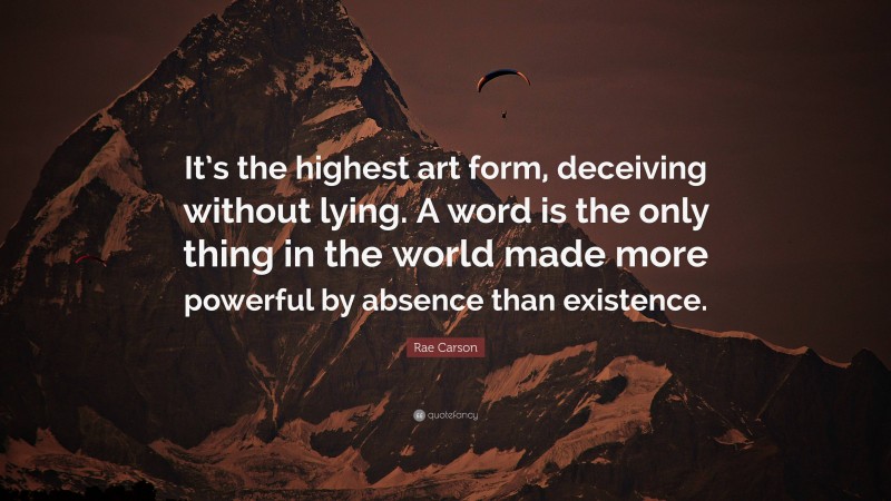 Rae Carson Quote: “It’s the highest art form, deceiving without lying. A word is the only thing in the world made more powerful by absence than existence.”
