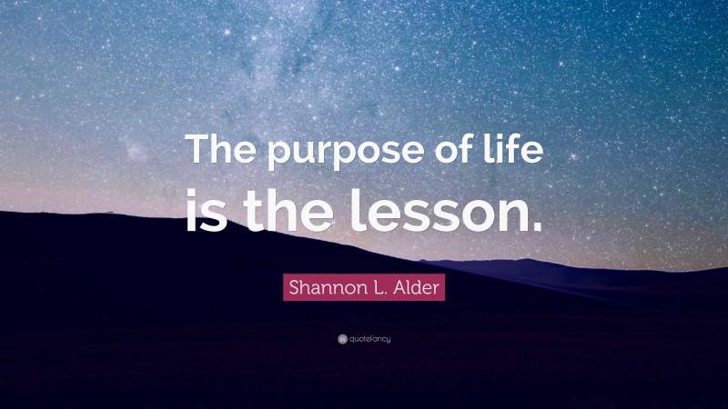 Shannon L. Alder Quote: “The purpose of life is the lesson.”