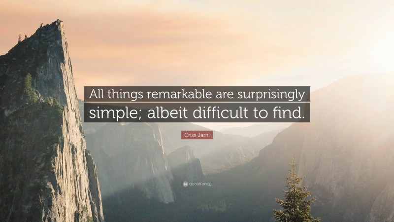 Criss Jami Quote: “All things remarkable are surprisingly simple; albeit difficult to find.”