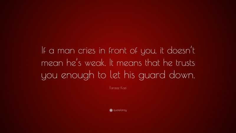 Faraaz Kazi Quote: “If a man cries in front of you, it doesn’t mean he’s weak. It means that he trusts you enough to let his guard down.”