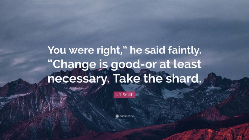 L.J. Smith Quote: “You were right,” he said faintly. “Change is good-or at least necessary. Take the shard.”
