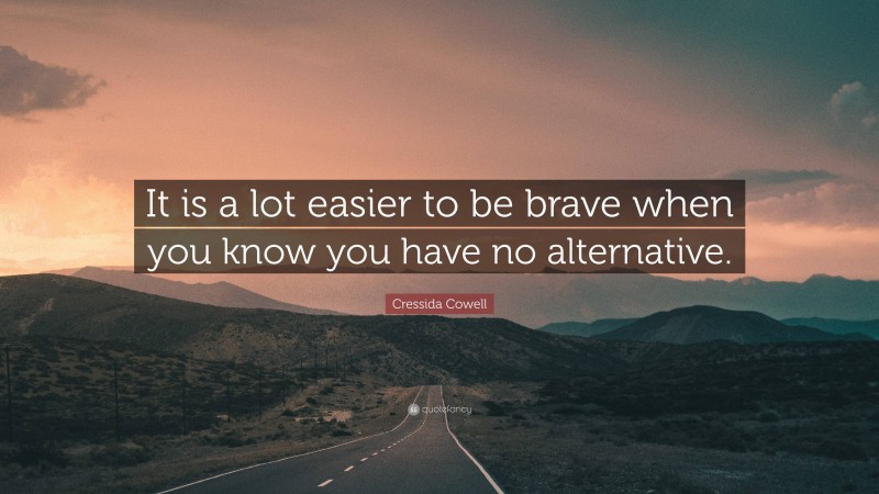 Cressida Cowell Quote: “It is a lot easier to be brave when you know you have no alternative.”