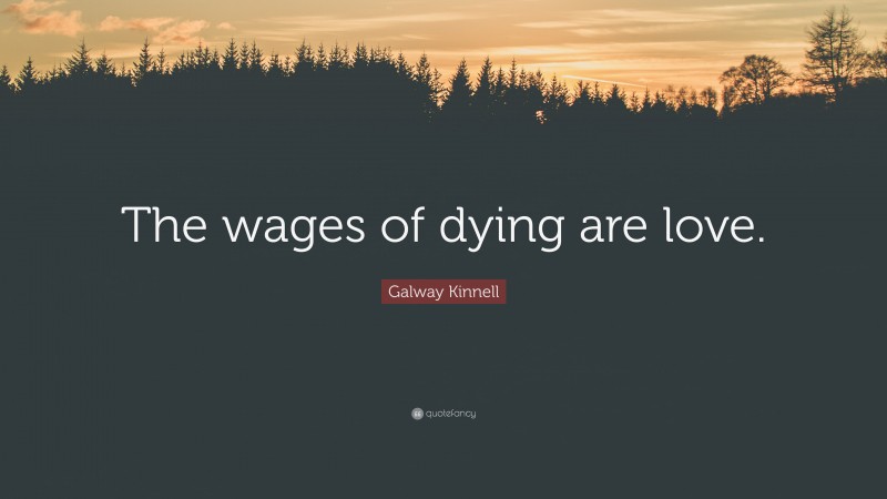 Galway Kinnell Quote: “The wages of dying are love.”
