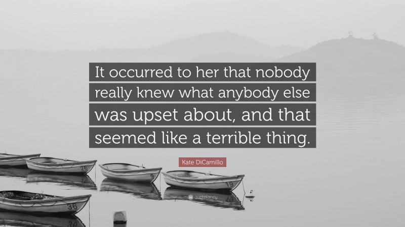 Kate DiCamillo Quote: “It occurred to her that nobody really knew what anybody else was upset about, and that seemed like a terrible thing.”