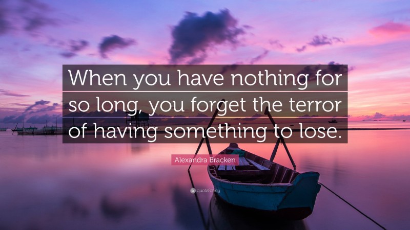 Alexandra Bracken Quote: “When you have nothing for so long, you forget the terror of having something to lose.”