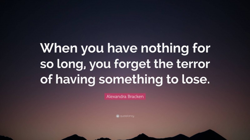 Alexandra Bracken Quote: “When you have nothing for so long, you forget the terror of having something to lose.”