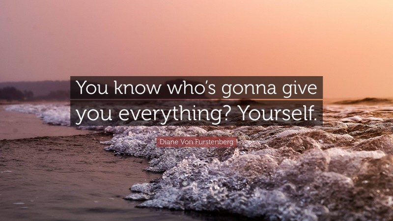 Diane Von Furstenberg Quote: “You know who’s gonna give you everything? Yourself.”