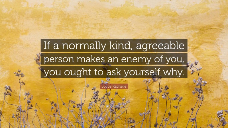 Joyce Rachelle Quote: “If a normally kind, agreeable person makes an enemy of you, you ought to ask yourself why.”