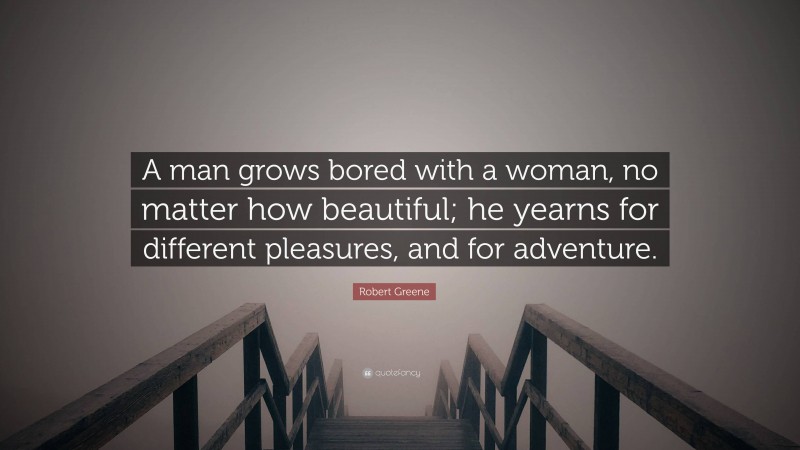 Robert Greene Quote: “A man grows bored with a woman, no matter how beautiful; he yearns for different pleasures, and for adventure.”