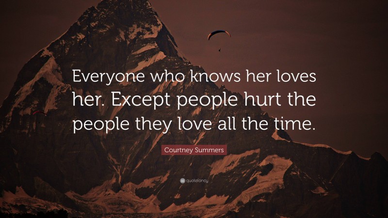 Courtney Summers Quote: “Everyone who knows her loves her. Except people hurt the people they love all the time.”