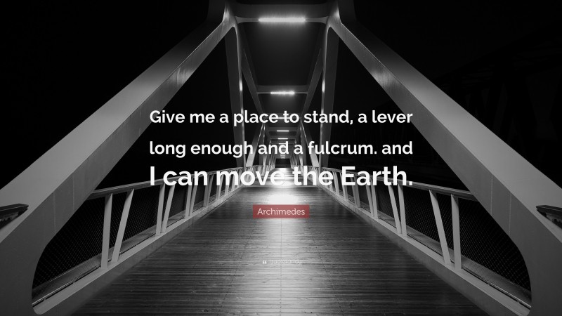 Archimedes Quote: “Give me a place to stand, a lever long enough and a fulcrum. and I can move the Earth.”