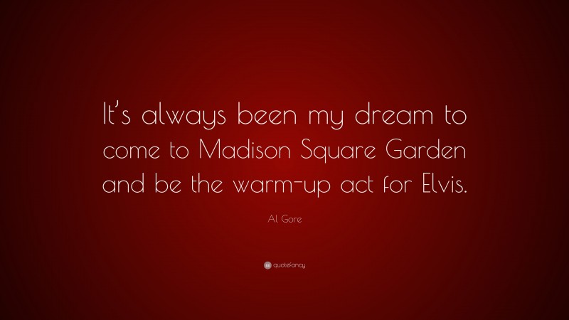 Al Gore Quote: “It’s always been my dream to come to Madison Square Garden and be the warm-up act for Elvis.”