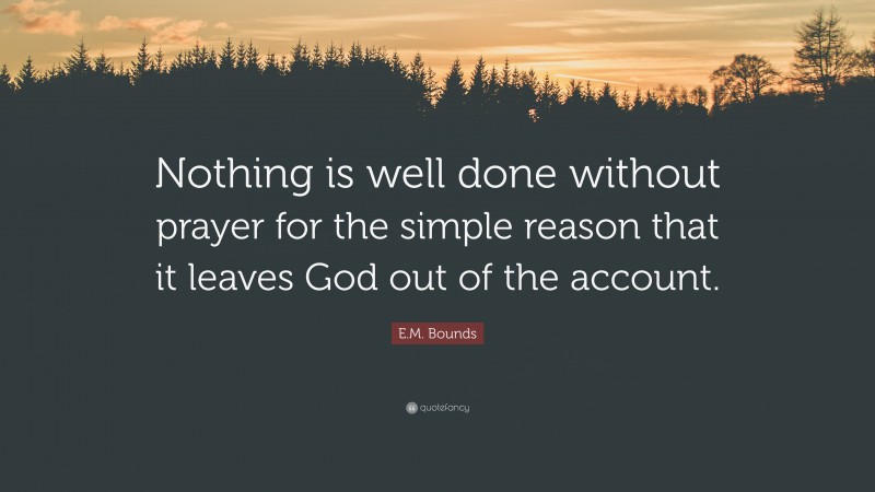 E.M. Bounds Quote: “Nothing is well done without prayer for the simple reason that it leaves God out of the account.”