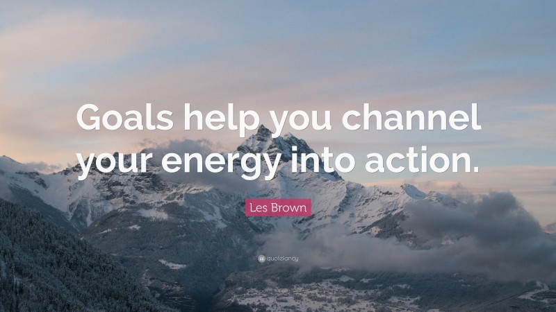 Les Brown Quote: “Goals help you channel your energy into action.”
