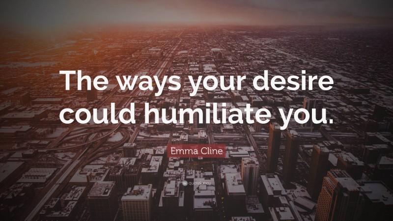 Emma Cline Quote: “The ways your desire could humiliate you.”