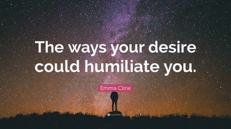 Emma Cline Quote: “The ways your desire could humiliate you.”