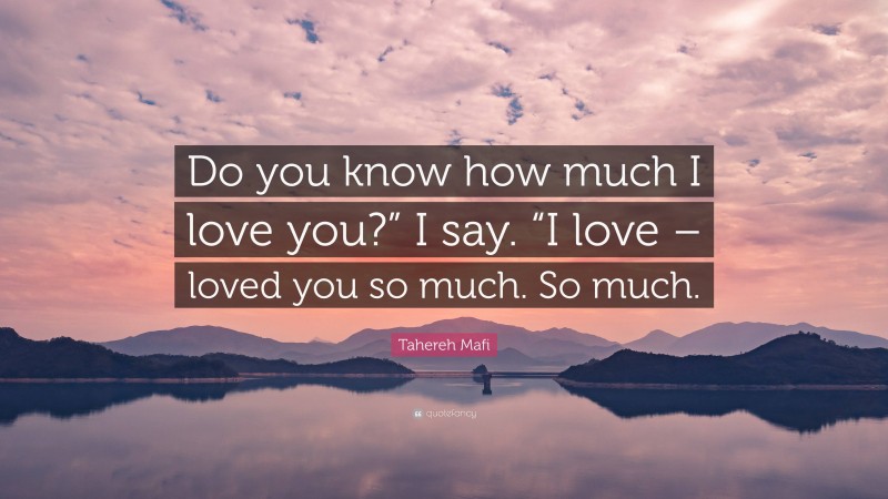 Tahereh Mafi Quote: “Do you know how much I love you?” I say. “I love – loved you so much. So much.”