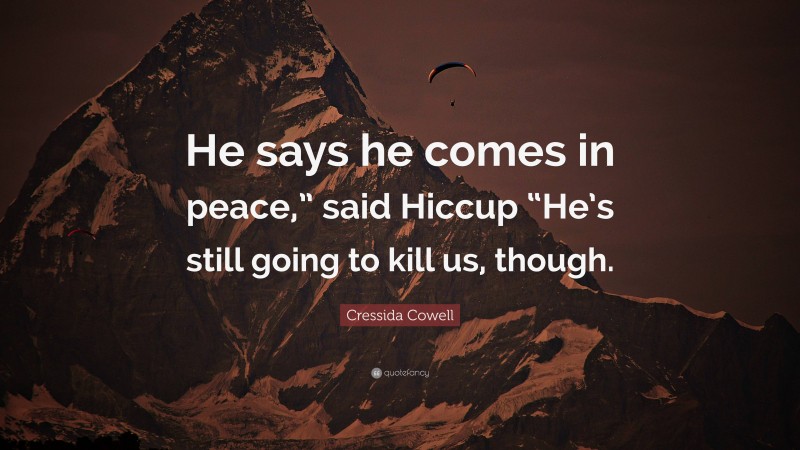 Cressida Cowell Quote: “He says he comes in peace,” said Hiccup “He’s still going to kill us, though.”