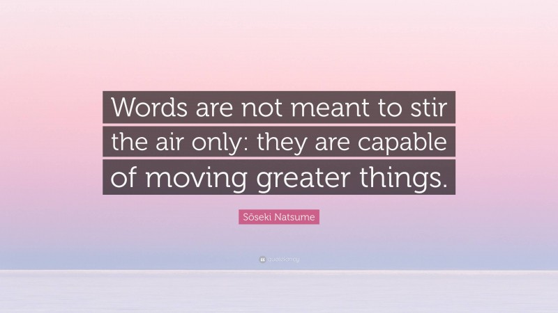 Sōseki Natsume Quote: “Words are not meant to stir the air only: they are capable of moving greater things.”