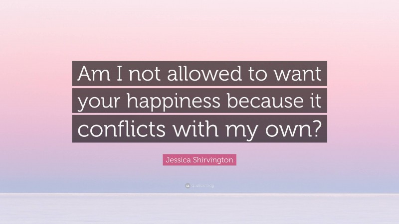 Jessica Shirvington Quote: “Am I not allowed to want your happiness because it conflicts with my own?”