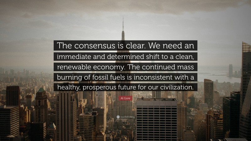 Al Gore Quote: “The consensus is clear. We need an immediate and determined shift to a clean, renewable economy. The continued mass burning of fossil fuels is inconsistent with a healthy, prosperous future for our civilization.”