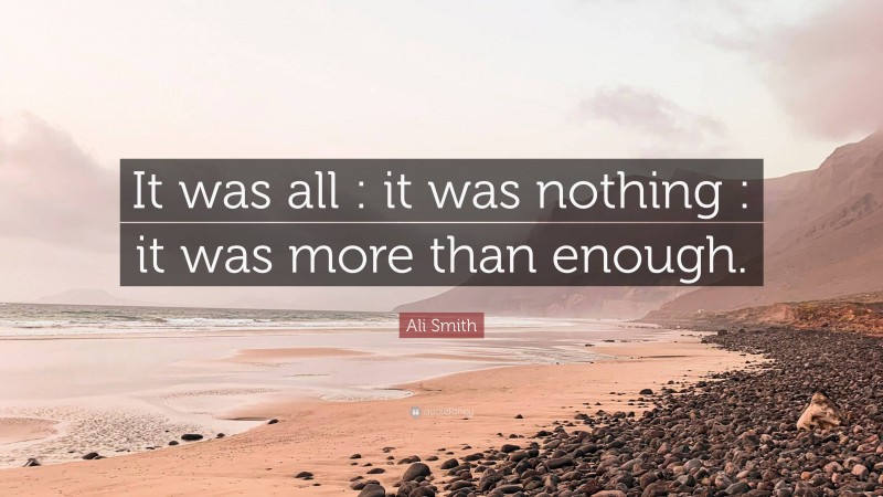 Ali Smith Quote: “It was all : it was nothing : it was more than enough.”