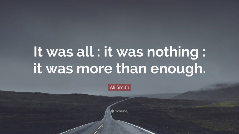 Ali Smith Quote: “It was all : it was nothing : it was more than enough.”