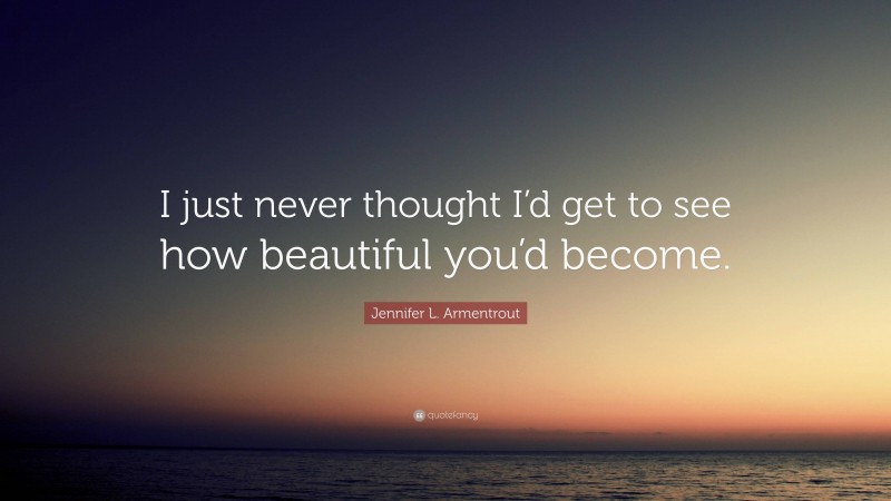 Jennifer L. Armentrout Quote: “I just never thought I’d get to see how beautiful you’d become.”