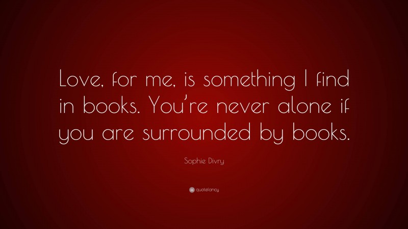 Sophie Divry Quote: “Love, for me, is something I find in books. You’re never alone if you are surrounded by books.”