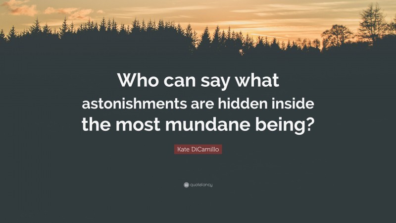 Kate DiCamillo Quote: “Who can say what astonishments are hidden inside the most mundane being?”