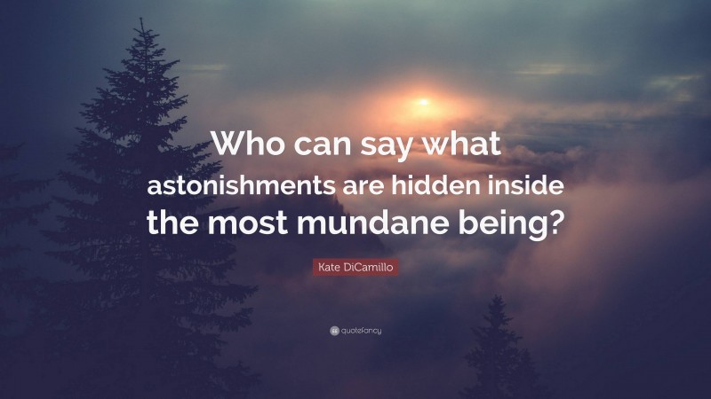 Kate DiCamillo Quote: “Who can say what astonishments are hidden inside the most mundane being?”