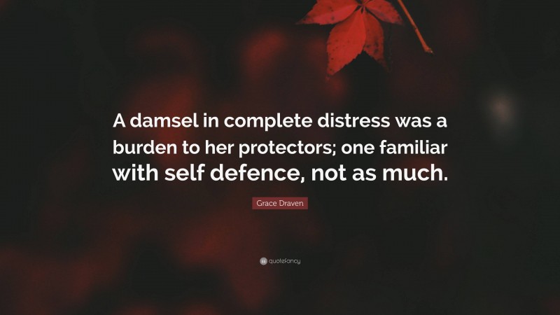 Grace Draven Quote: “A damsel in complete distress was a burden to her protectors; one familiar with self defence, not as much.”