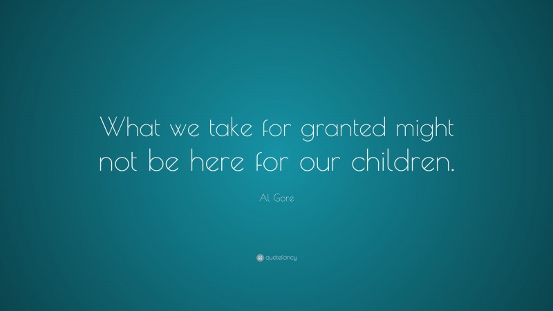 Al Gore Quote: “What we take for granted might not be here for our children.”