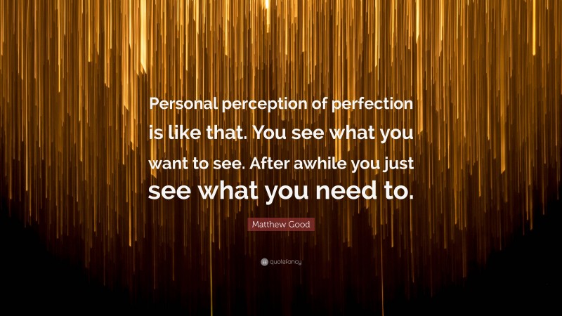 Matthew Good Quote: “Personal perception of perfection is like that. You see what you want to see. After awhile you just see what you need to.”