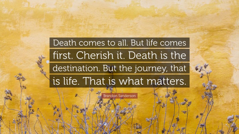 Brandon Sanderson Quote: “Death comes to all. But life comes first. Cherish it. Death is the destination. But the journey, that is life. That is what matters.”