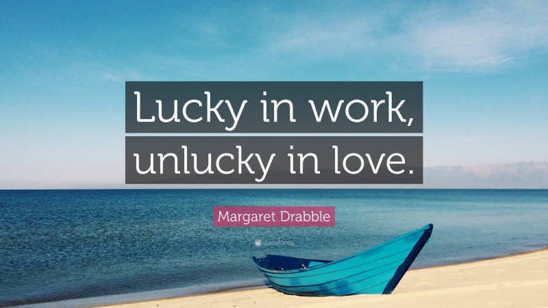 Margaret Drabble Quote: “Lucky in work, unlucky in love.”