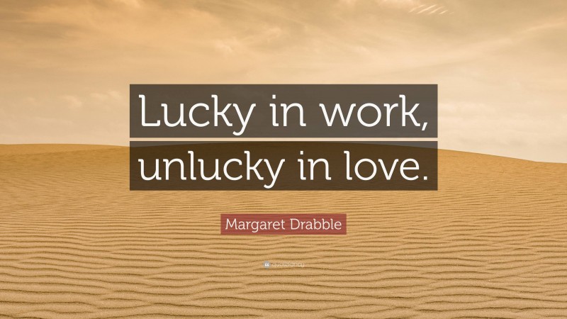 Margaret Drabble Quote: “Lucky in work, unlucky in love.”