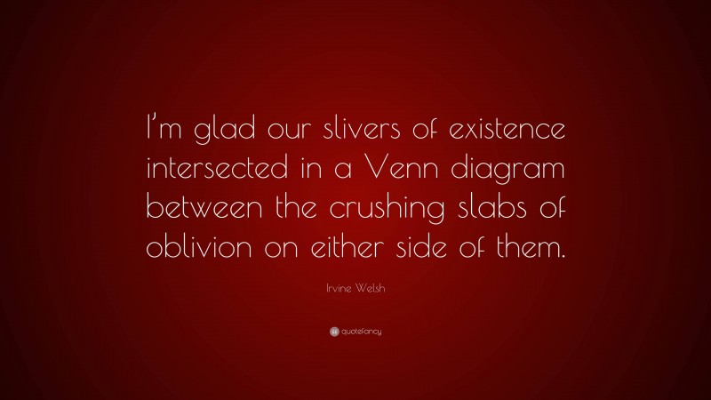 Irvine Welsh Quote: “I’m glad our slivers of existence intersected in a Venn diagram between the crushing slabs of oblivion on either side of them.”